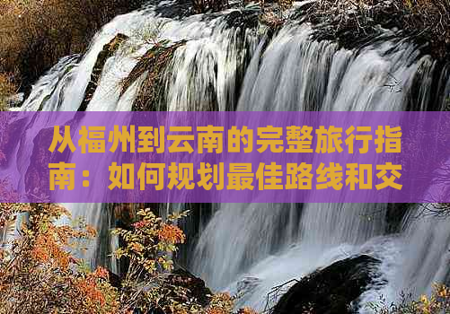 从福州到云南的完整旅行指南：如何规划更佳路线和交通方式