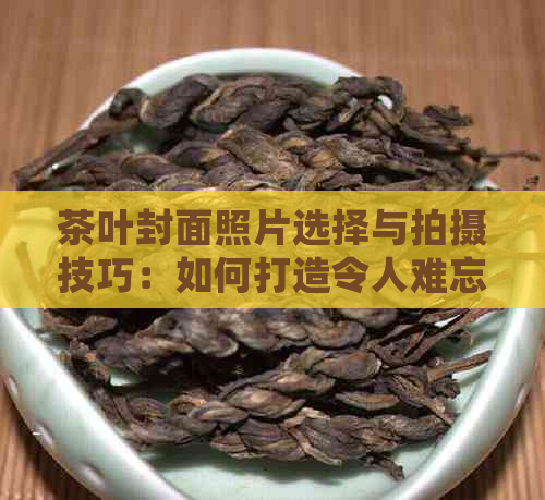 茶叶封面照片选择与拍摄技巧：如何打造令人难忘的茶品视觉形象？