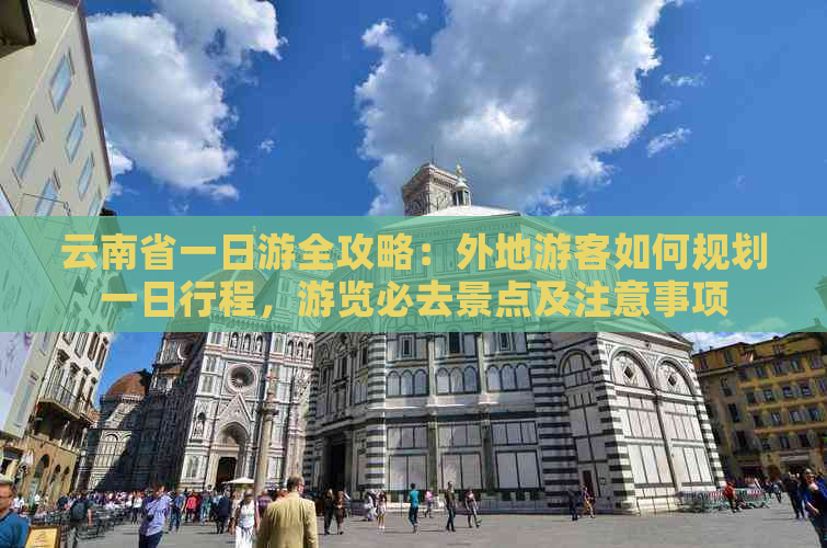 云南省一日游全攻略：外地游客如何规划一日行程，游览必去景点及注意事项