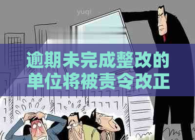 逾期未完成整改的单位将被责令改正，罚款金额可能达到万元以下