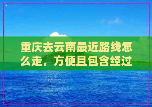 重庆去云南最近路线怎么走，方便且包含经过地方的详细攻略