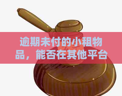 逾期未付的小租物品，能否在其他平台继续租借？解决方法一网打尽！