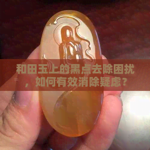 和田玉上的黑点去除困扰，如何有效消除疑虑？