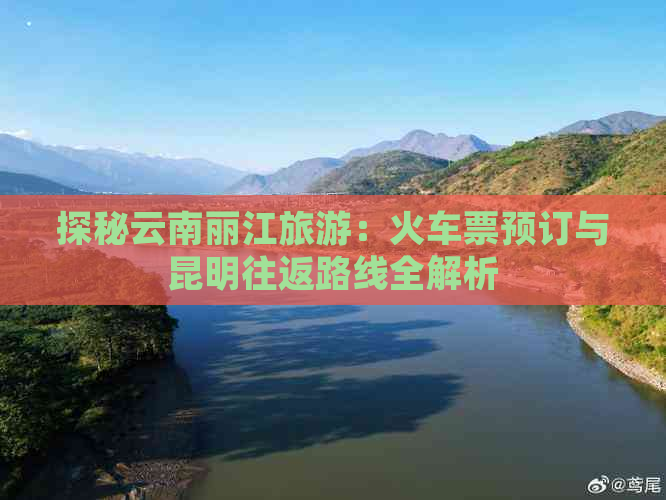 探秘云南丽江旅游：火车票预订与昆明往返路线全解析