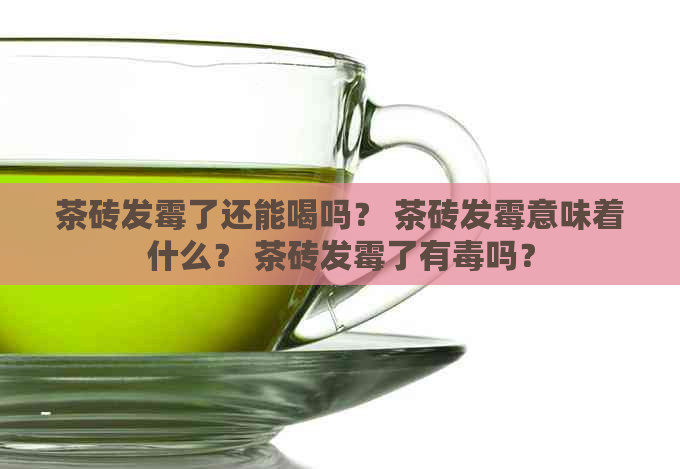 茶砖发霉了还能喝吗？ 茶砖发霉意味着什么？ 茶砖发霉了有吗？