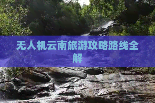 无人机云南旅游攻略路线全解