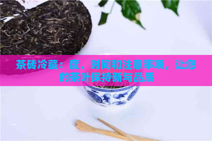 茶砖冷藏：度、时间和注意事项，让您的茶叶保持新与品质