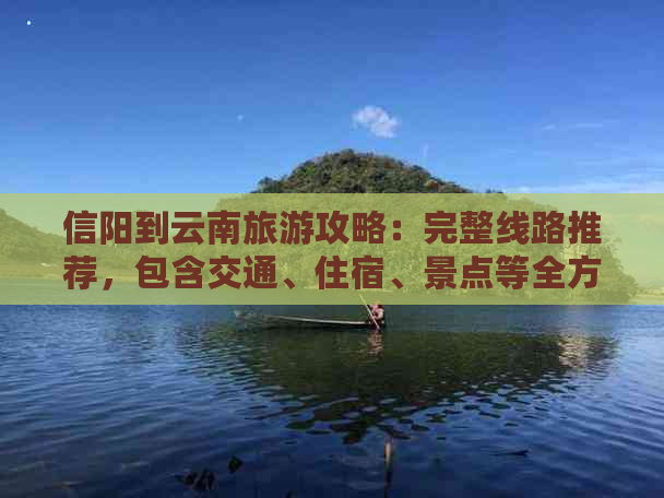 信阳到云南旅游攻略：完整线路推荐，包含交通、住宿、景点等全方位指南