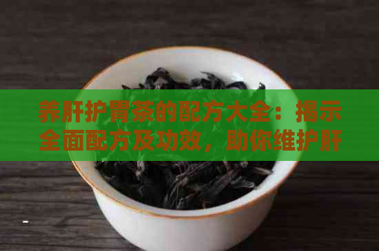 养肝护胃茶的配方大全：揭示全面配方及功效，助你维护肝脏和胃健。