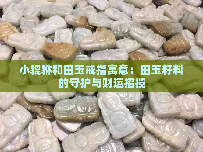 小貔貅和田玉戒指寓意：田玉籽料的守护与财运招揽