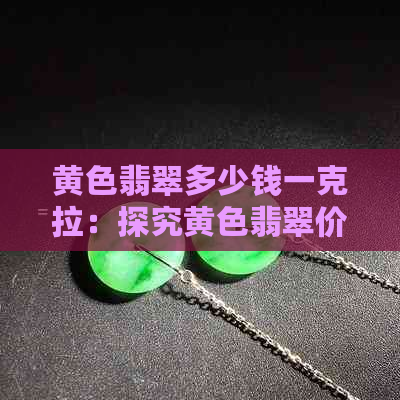 黄色翡翠多少钱一克拉：探究黄色翡翠价值与市场价