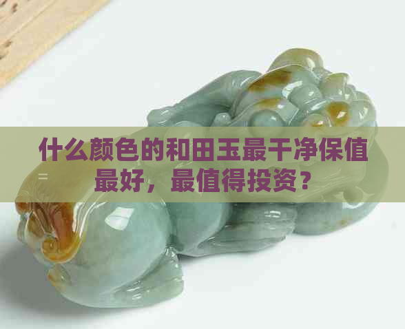 什么颜色的和田玉最干净保值更好，最值得投资？