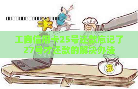 工商信用卡25号还款忘记了27号才还款的解决办法