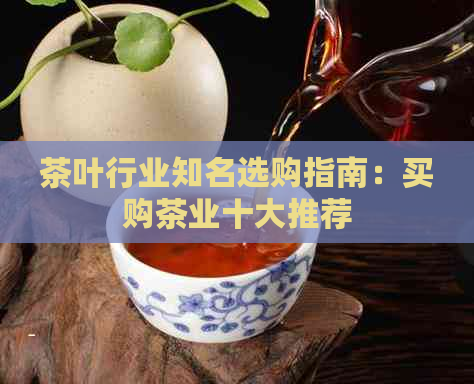 茶叶行业知名选购指南：买购茶业十大推荐