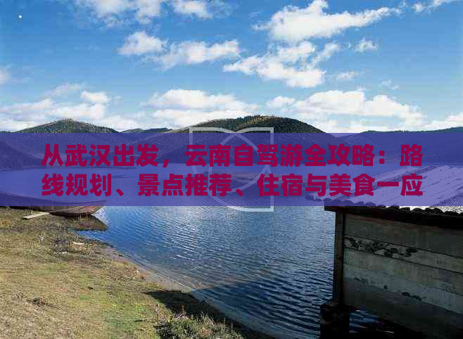 从武汉出发，云南自驾游全攻略：路线规划、景点推荐、住宿与美食一应俱全！