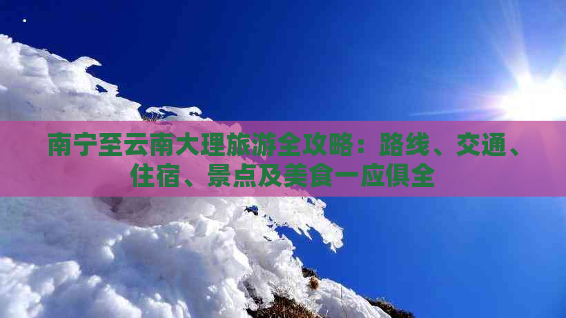 南宁至云南大理旅游全攻略：路线、交通、住宿、景点及美食一应俱全