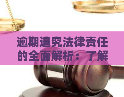 逾期追究法律责任的全面解析：了解可能面临的后果和应对措