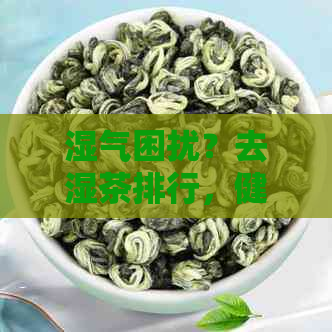 湿气困扰？去湿茶排行，健脾价格一应俱全！