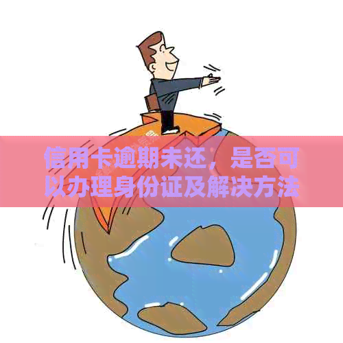 信用卡逾期未还，是否可以办理身份证及解决方法探讨