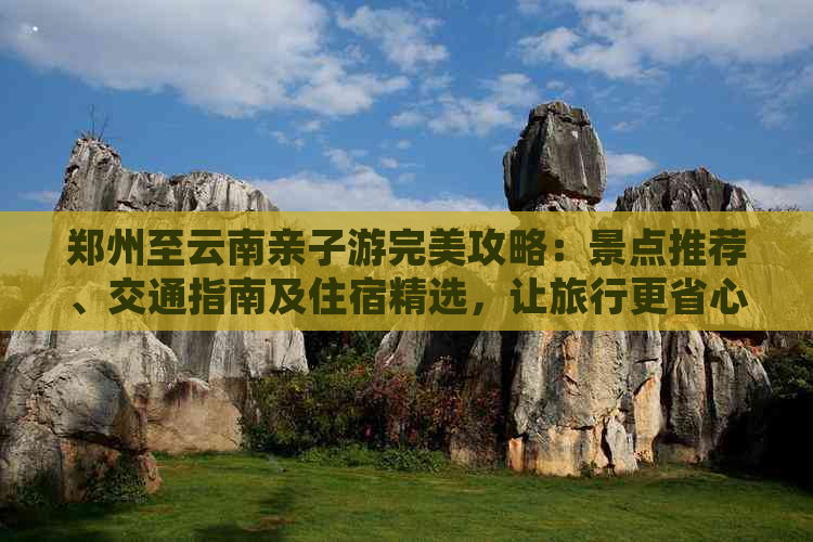 郑州至云南亲子游完美攻略：景点推荐、交通指南及住宿精选，让旅行更省心！