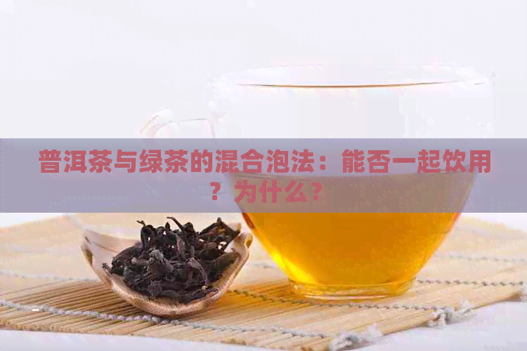 普洱茶与绿茶的混合泡法：能否一起饮用？为什么？