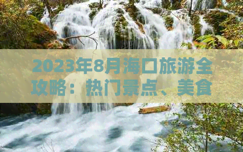 2023年8月海口旅游全攻略：热门景点、美食体验、住宿指南及活动推荐