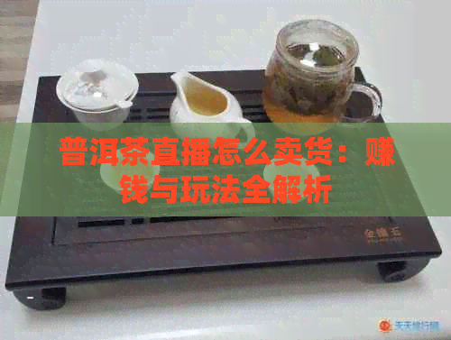 普洱茶直播怎么卖货：赚钱与玩法全解析