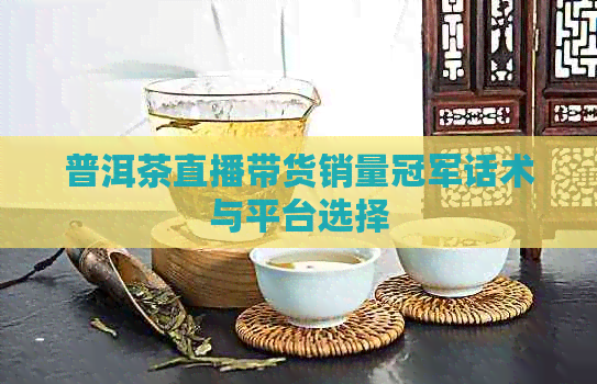 普洱茶直播带货销量冠军话术与平台选择