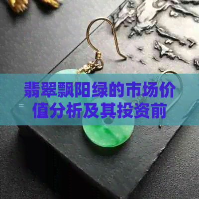 翡翠飘阳绿的市场价值分析及其投资前景展望