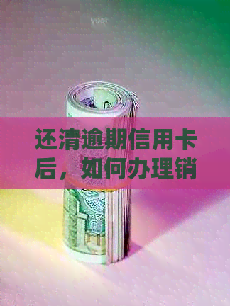 还清逾期信用卡后，如何办理销户手续以确保信用记录无碍？