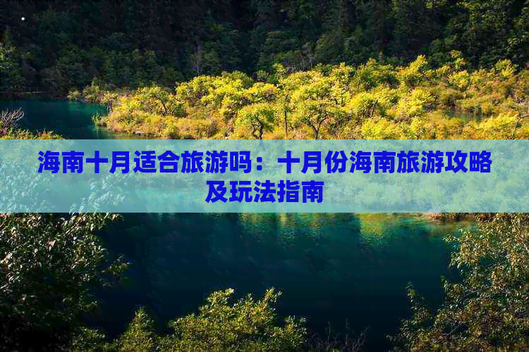 海南十月适合旅游吗：十月份海南旅游攻略及玩法指南