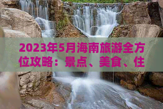 2023年5月海南旅游全方位攻略：景点、美食、住宿、交通一站式指南