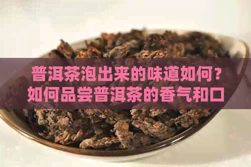 普洱茶泡出来的味道如何？如何品尝普洱茶的香气和口感？