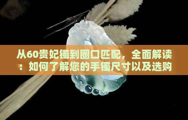 从60贵妃镯到圈口匹配，全面解读：如何了解您的手镯尺寸以及选购建议