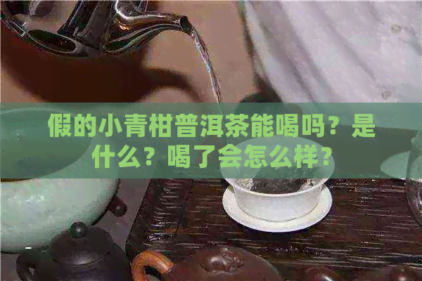 假的小青柑普洱茶能喝吗？是什么？喝了会怎么样？