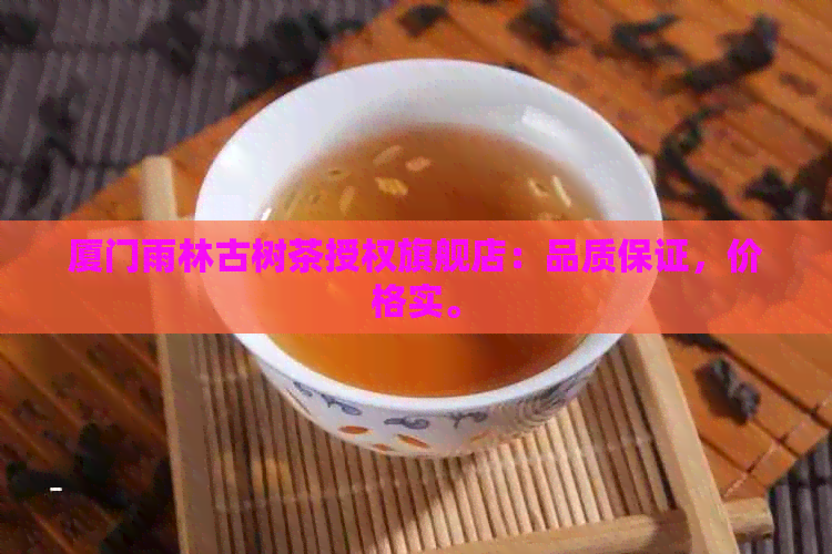 厦门雨林古树茶授权旗舰店：品质保证，价格实。