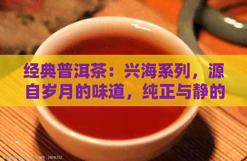 经典普洱茶：兴海系列，源自岁月的味道，纯正与静的完美融合