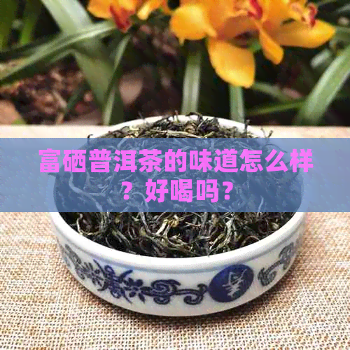 富硒普洱茶的味道怎么样？好喝吗？