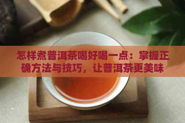 怎样煮普洱茶喝好喝一点：掌握正确方法与技巧，让普洱茶更美味