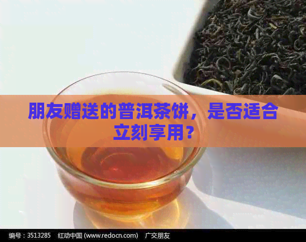 朋友赠送的普洱茶饼，是否适合立刻享用？