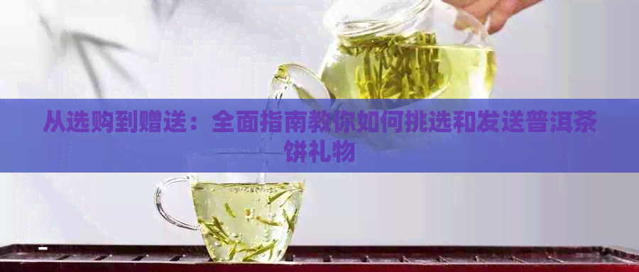 从选购到赠送：全面指南教你如何挑选和发送普洱茶饼礼物