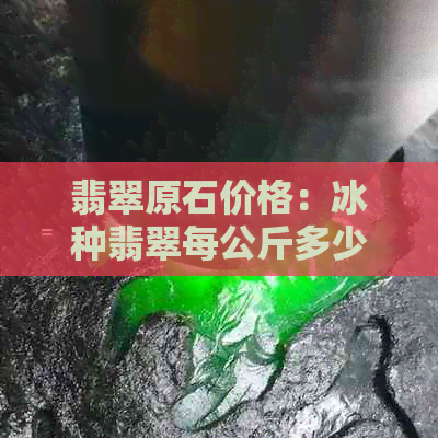 翡翠原石价格：冰种翡翠每公斤多少钱？如何鉴别和选购高品质翡翠？