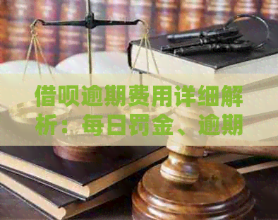 借呗逾期费用详细解析：每日罚金、逾期利息及总违约金等费用一览