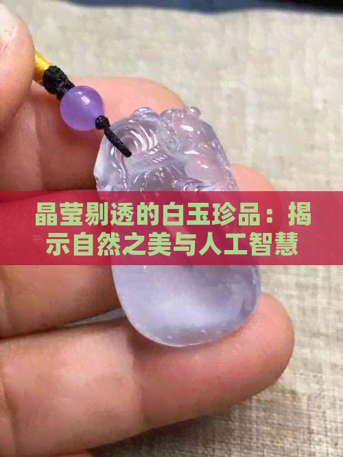 晶莹剔透的白玉珍品：揭示自然之美与人工智慧的完美结合