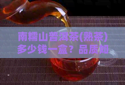 南糯山普洱茶(熟茶)多少钱一盒？品质如何？