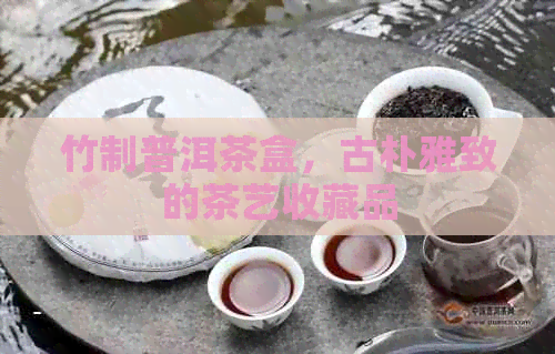 竹制普洱茶盒，古朴雅致的茶艺收藏品