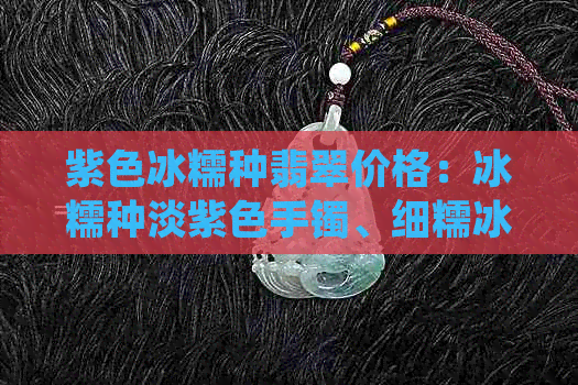 紫色冰糯种翡翠价格：冰糯种淡紫色手镯、细糯冰种紫色手镯，价值如何？