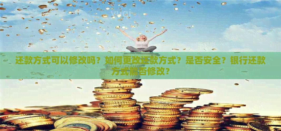 还款方式可以修改吗？如何更改还款方式？是否安全？银行还款方式能否修改？