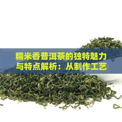 糯米香普洱茶的独特魅力与特点解析：从制作工艺到口感体验全方位解读