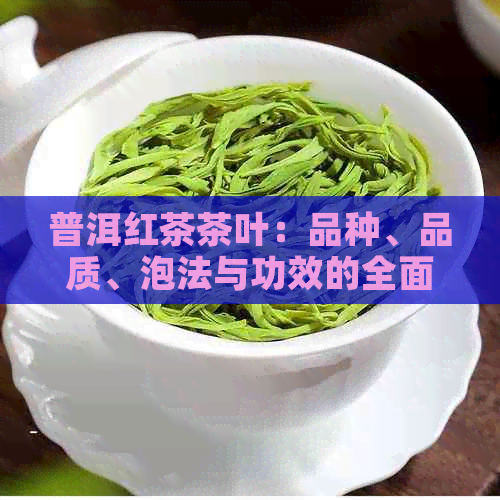 普洱红茶茶叶：品种、品质、泡法与功效的全面解析